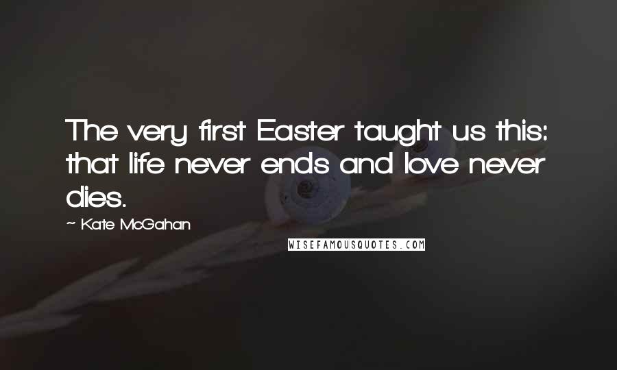 Kate McGahan Quotes: The very first Easter taught us this: that life never ends and love never dies.