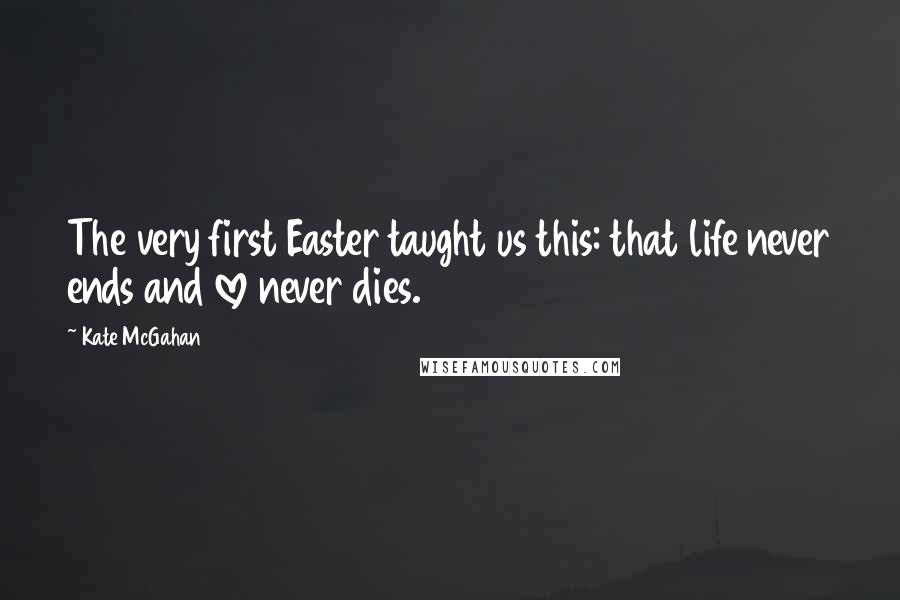 Kate McGahan Quotes: The very first Easter taught us this: that life never ends and love never dies.