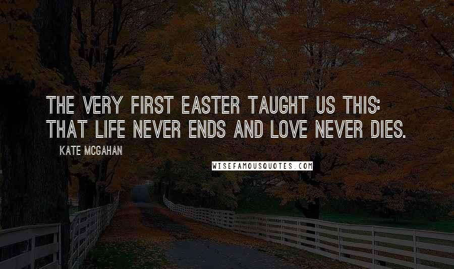 Kate McGahan Quotes: The very first Easter taught us this: that life never ends and love never dies.