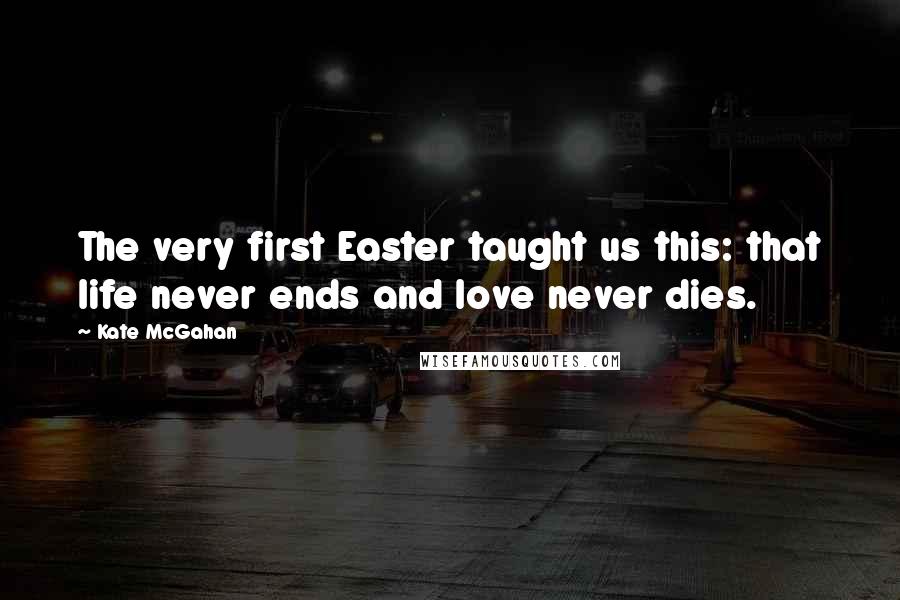 Kate McGahan Quotes: The very first Easter taught us this: that life never ends and love never dies.