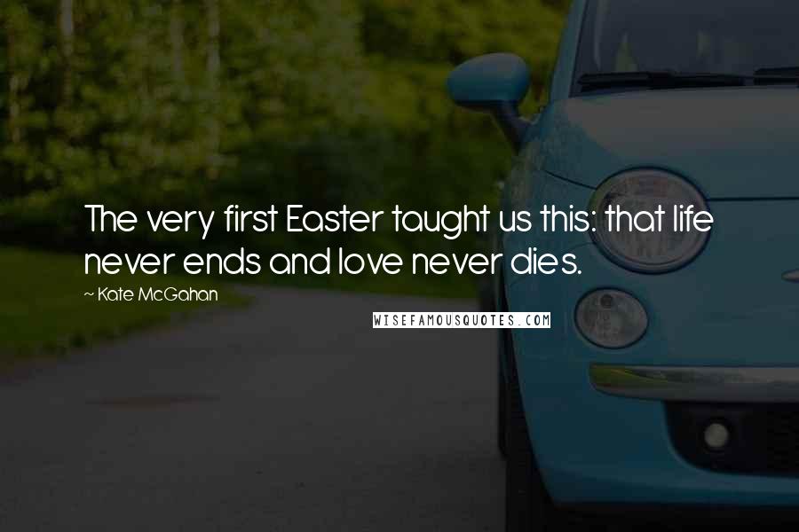 Kate McGahan Quotes: The very first Easter taught us this: that life never ends and love never dies.