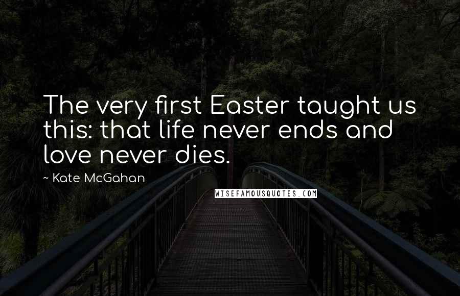 Kate McGahan Quotes: The very first Easter taught us this: that life never ends and love never dies.