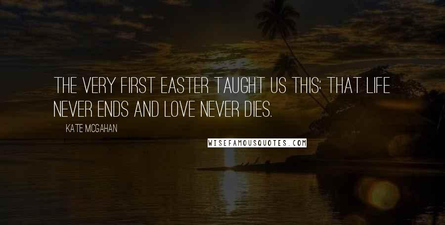 Kate McGahan Quotes: The very first Easter taught us this: that life never ends and love never dies.