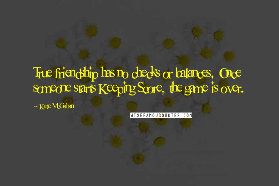 Kate McGahan Quotes: True friendship has no checks or balances. Once someone starts Keeping Score, the game is over.