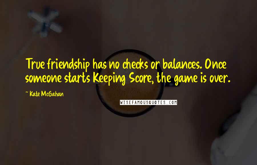 Kate McGahan Quotes: True friendship has no checks or balances. Once someone starts Keeping Score, the game is over.