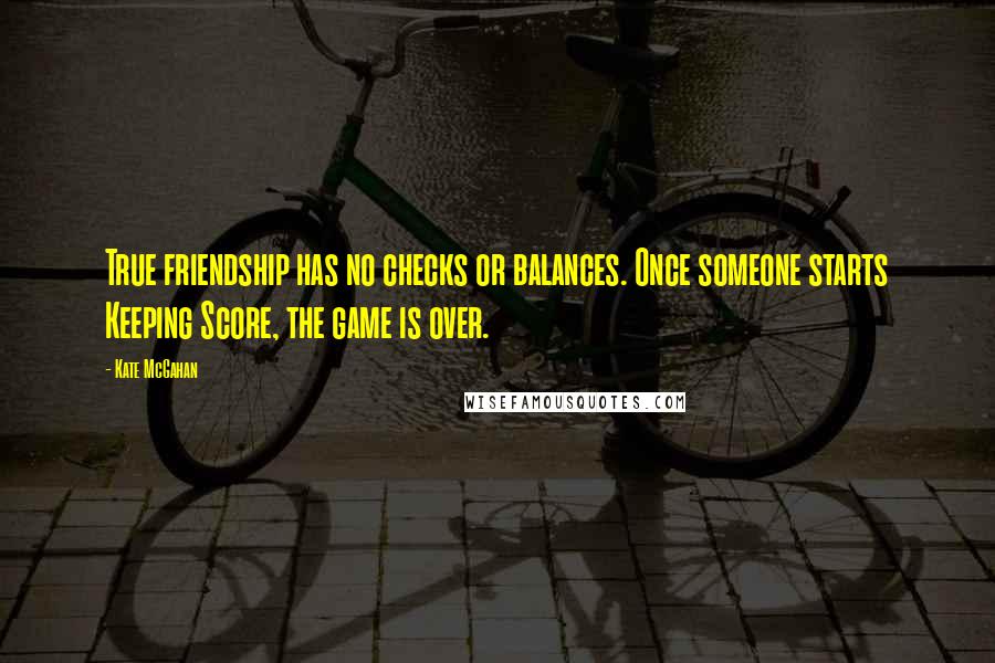 Kate McGahan Quotes: True friendship has no checks or balances. Once someone starts Keeping Score, the game is over.