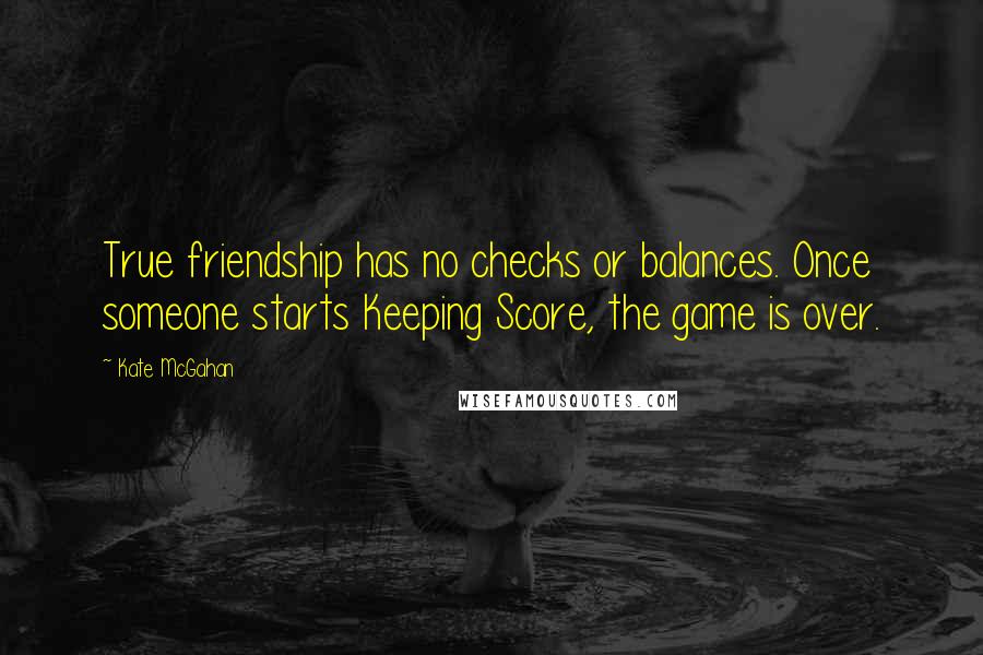 Kate McGahan Quotes: True friendship has no checks or balances. Once someone starts Keeping Score, the game is over.