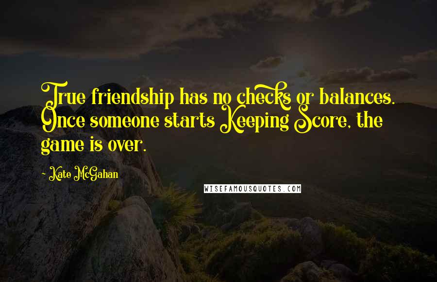 Kate McGahan Quotes: True friendship has no checks or balances. Once someone starts Keeping Score, the game is over.