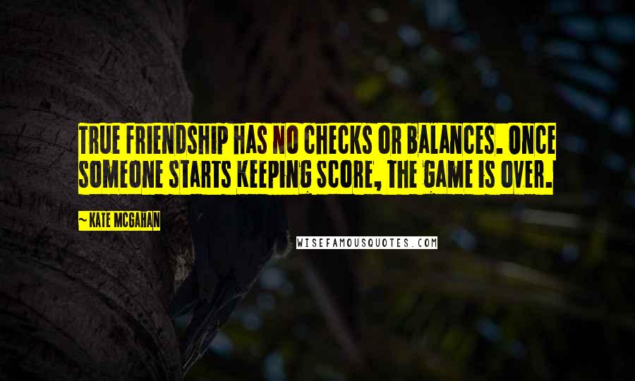 Kate McGahan Quotes: True friendship has no checks or balances. Once someone starts Keeping Score, the game is over.