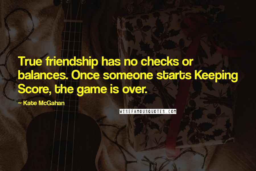 Kate McGahan Quotes: True friendship has no checks or balances. Once someone starts Keeping Score, the game is over.