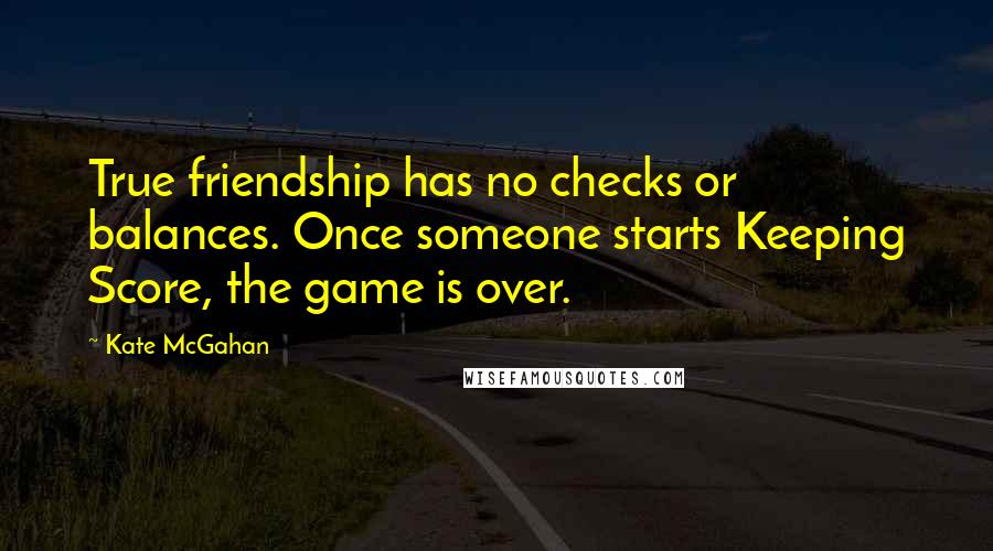 Kate McGahan Quotes: True friendship has no checks or balances. Once someone starts Keeping Score, the game is over.