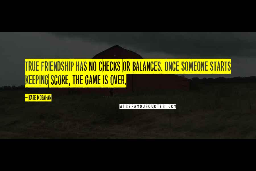 Kate McGahan Quotes: True friendship has no checks or balances. Once someone starts Keeping Score, the game is over.