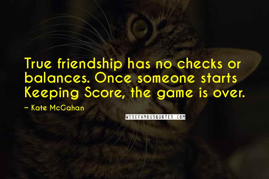 Kate McGahan Quotes: True friendship has no checks or balances. Once someone starts Keeping Score, the game is over.