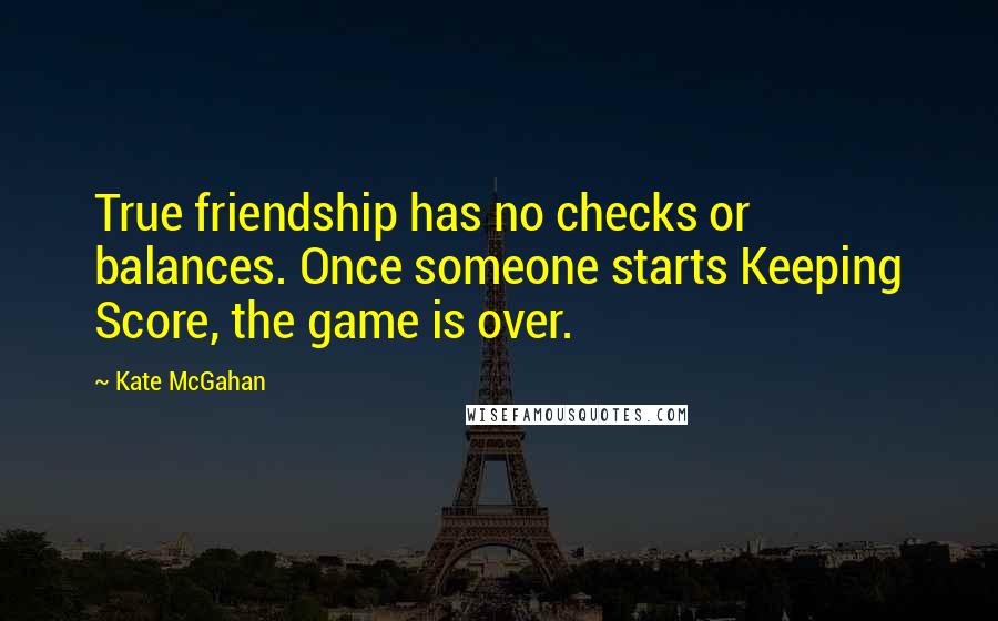 Kate McGahan Quotes: True friendship has no checks or balances. Once someone starts Keeping Score, the game is over.