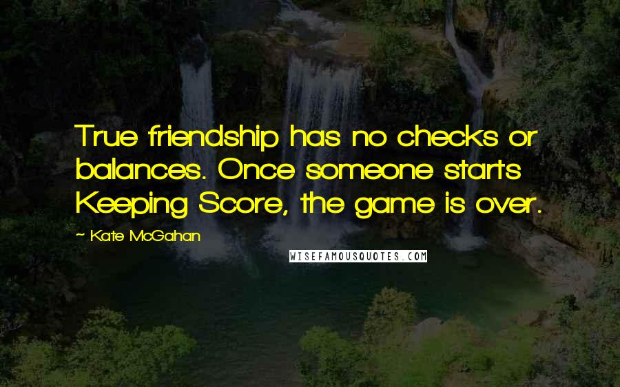 Kate McGahan Quotes: True friendship has no checks or balances. Once someone starts Keeping Score, the game is over.