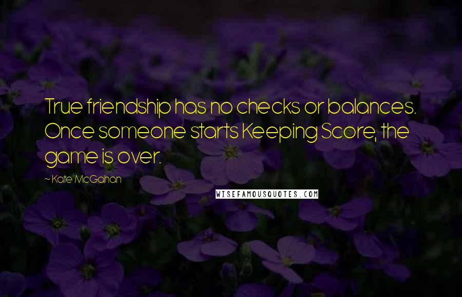 Kate McGahan Quotes: True friendship has no checks or balances. Once someone starts Keeping Score, the game is over.