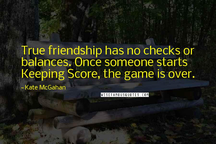 Kate McGahan Quotes: True friendship has no checks or balances. Once someone starts Keeping Score, the game is over.