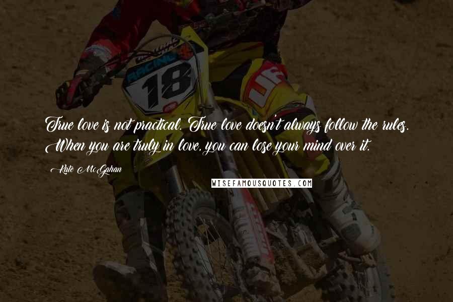 Kate McGahan Quotes: True love is not practical. True love doesn't always follow the rules. When you are truly in love, you can lose your mind over it.