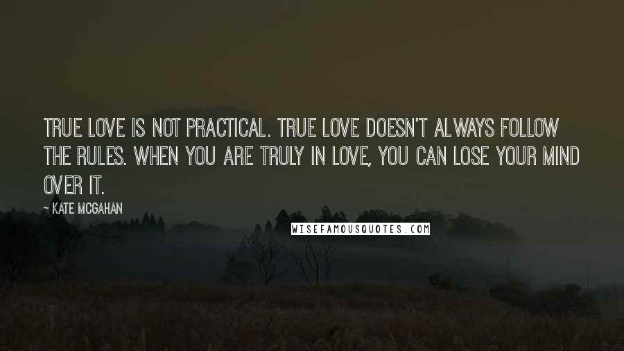 Kate McGahan Quotes: True love is not practical. True love doesn't always follow the rules. When you are truly in love, you can lose your mind over it.