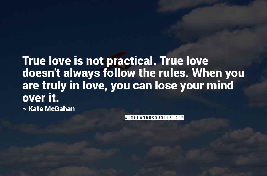 Kate McGahan Quotes: True love is not practical. True love doesn't always follow the rules. When you are truly in love, you can lose your mind over it.