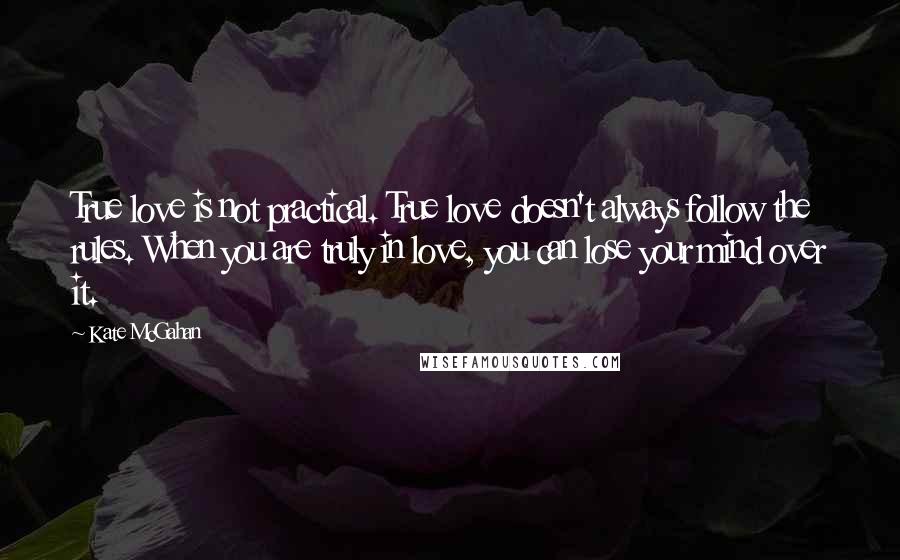 Kate McGahan Quotes: True love is not practical. True love doesn't always follow the rules. When you are truly in love, you can lose your mind over it.