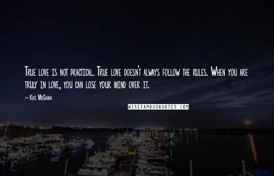 Kate McGahan Quotes: True love is not practical. True love doesn't always follow the rules. When you are truly in love, you can lose your mind over it.