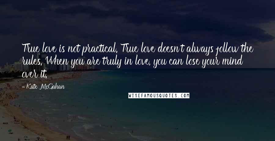 Kate McGahan Quotes: True love is not practical. True love doesn't always follow the rules. When you are truly in love, you can lose your mind over it.