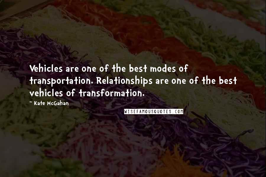 Kate McGahan Quotes: Vehicles are one of the best modes of transportation. Relationships are one of the best vehicles of transformation.