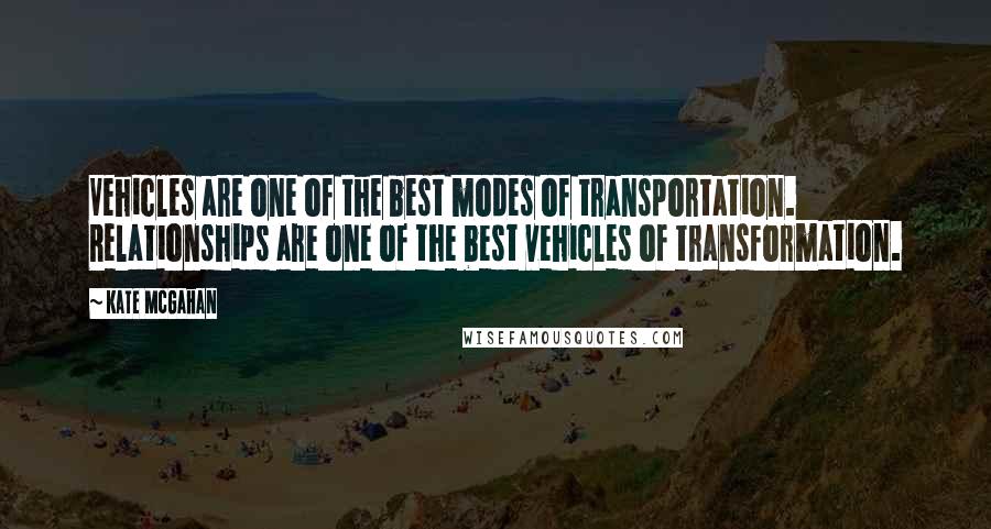 Kate McGahan Quotes: Vehicles are one of the best modes of transportation. Relationships are one of the best vehicles of transformation.