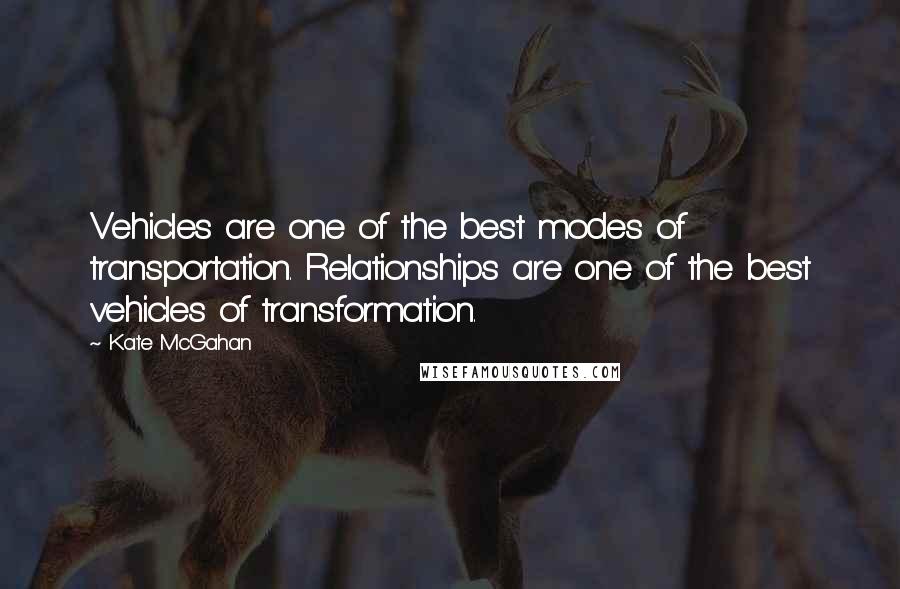 Kate McGahan Quotes: Vehicles are one of the best modes of transportation. Relationships are one of the best vehicles of transformation.