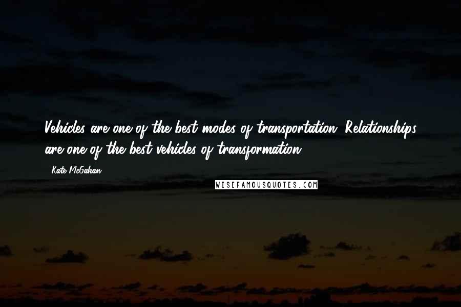 Kate McGahan Quotes: Vehicles are one of the best modes of transportation. Relationships are one of the best vehicles of transformation.