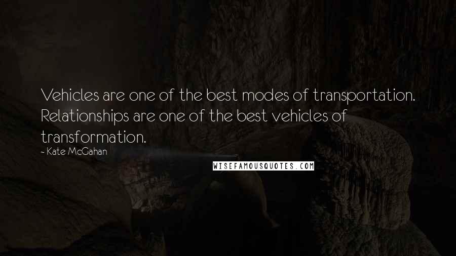 Kate McGahan Quotes: Vehicles are one of the best modes of transportation. Relationships are one of the best vehicles of transformation.