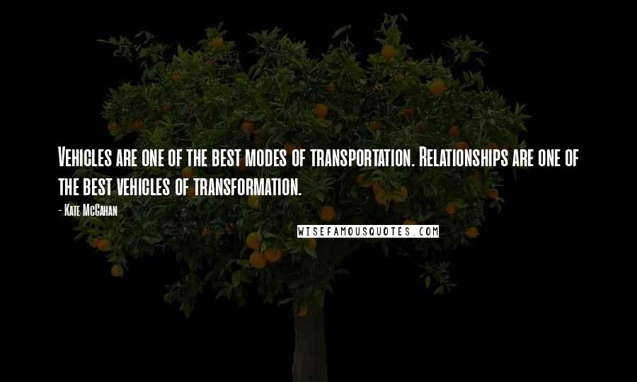 Kate McGahan Quotes: Vehicles are one of the best modes of transportation. Relationships are one of the best vehicles of transformation.
