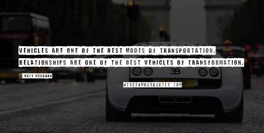 Kate McGahan Quotes: Vehicles are one of the best modes of transportation. Relationships are one of the best vehicles of transformation.