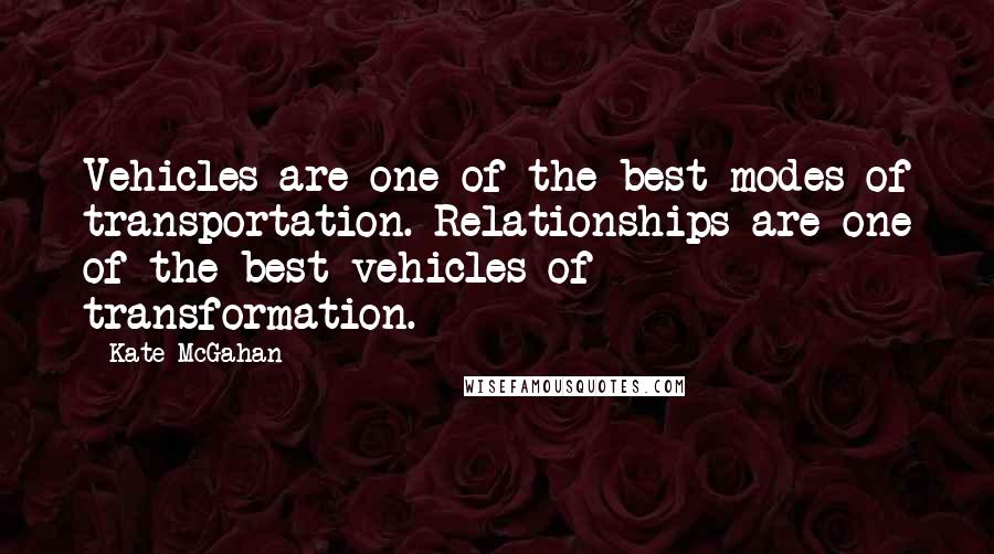 Kate McGahan Quotes: Vehicles are one of the best modes of transportation. Relationships are one of the best vehicles of transformation.