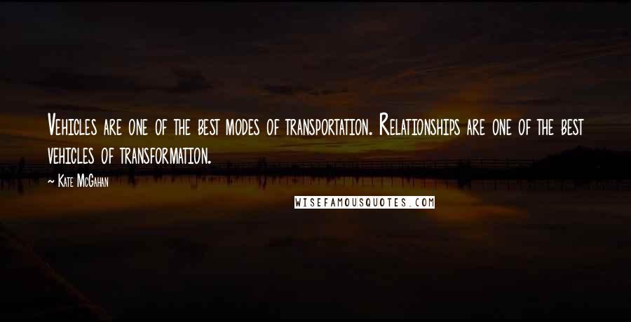 Kate McGahan Quotes: Vehicles are one of the best modes of transportation. Relationships are one of the best vehicles of transformation.