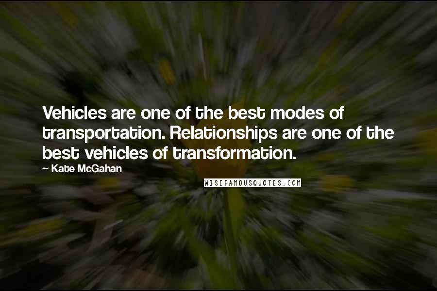 Kate McGahan Quotes: Vehicles are one of the best modes of transportation. Relationships are one of the best vehicles of transformation.