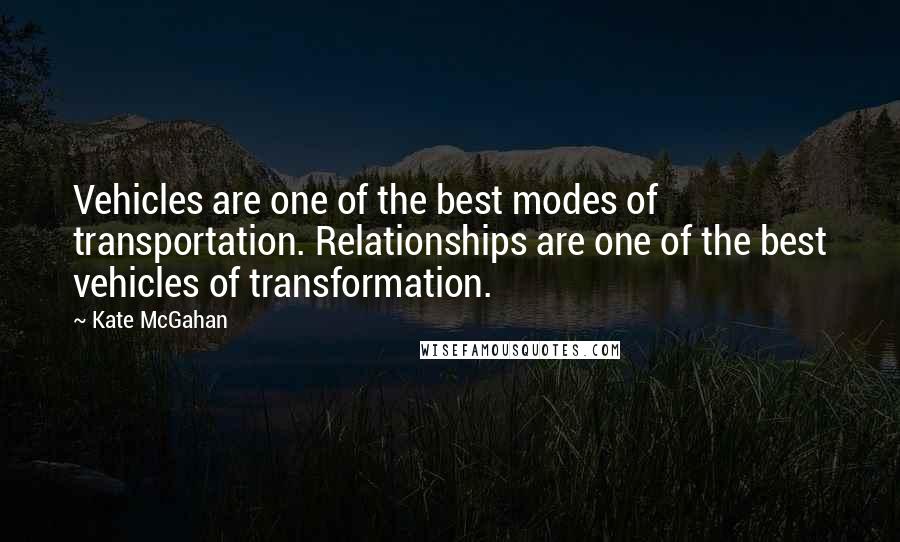 Kate McGahan Quotes: Vehicles are one of the best modes of transportation. Relationships are one of the best vehicles of transformation.