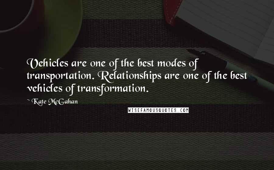 Kate McGahan Quotes: Vehicles are one of the best modes of transportation. Relationships are one of the best vehicles of transformation.