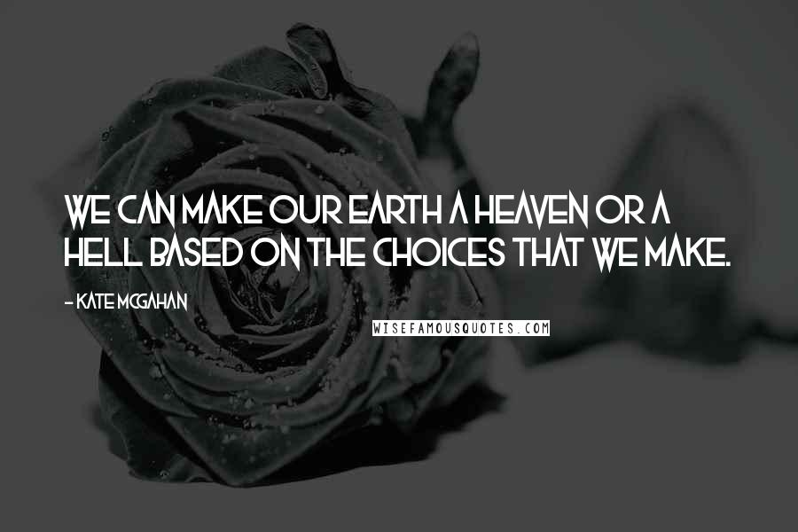 Kate McGahan Quotes: We can make our earth a heaven or a hell based on the choices that we make.