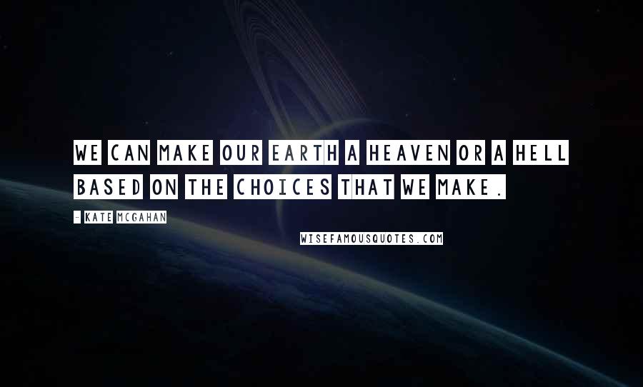 Kate McGahan Quotes: We can make our earth a heaven or a hell based on the choices that we make.