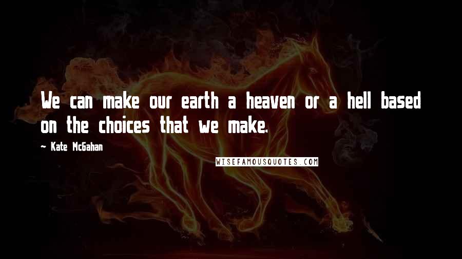 Kate McGahan Quotes: We can make our earth a heaven or a hell based on the choices that we make.