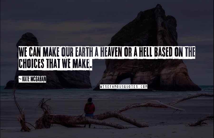 Kate McGahan Quotes: We can make our earth a heaven or a hell based on the choices that we make.