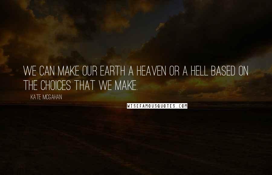 Kate McGahan Quotes: We can make our earth a heaven or a hell based on the choices that we make.