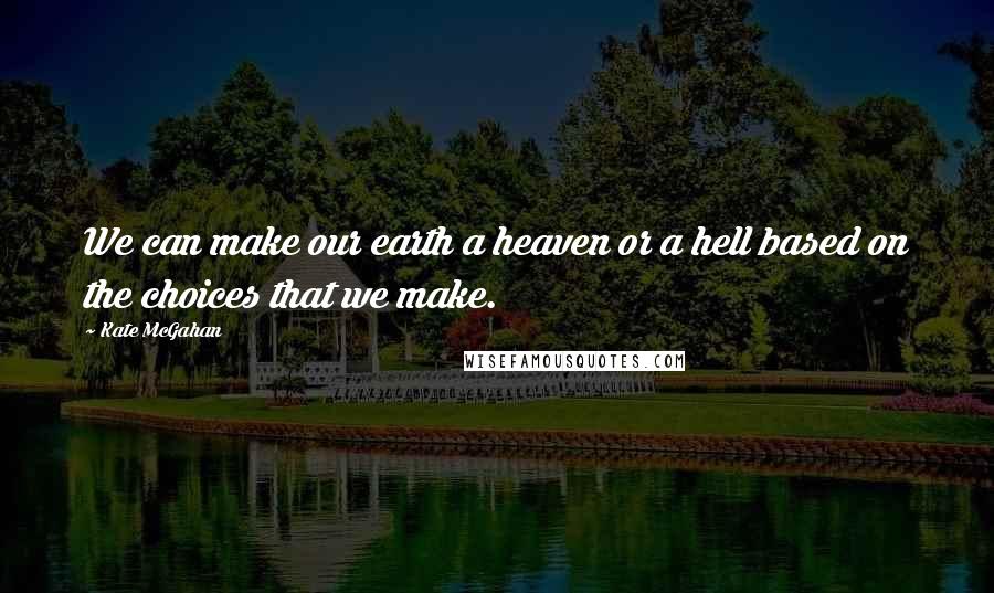 Kate McGahan Quotes: We can make our earth a heaven or a hell based on the choices that we make.