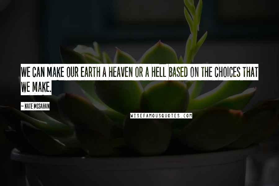 Kate McGahan Quotes: We can make our earth a heaven or a hell based on the choices that we make.