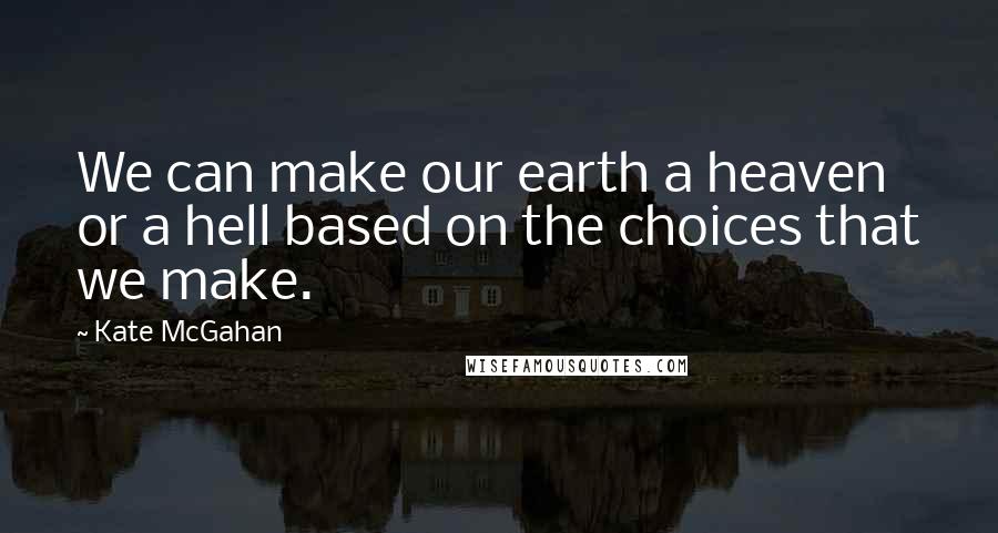 Kate McGahan Quotes: We can make our earth a heaven or a hell based on the choices that we make.