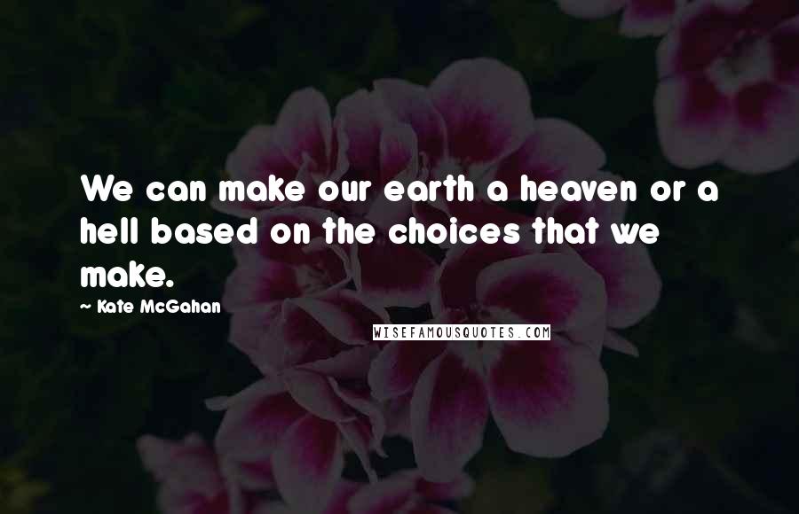 Kate McGahan Quotes: We can make our earth a heaven or a hell based on the choices that we make.