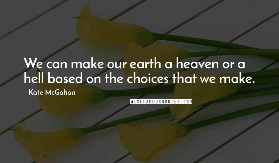Kate McGahan Quotes: We can make our earth a heaven or a hell based on the choices that we make.