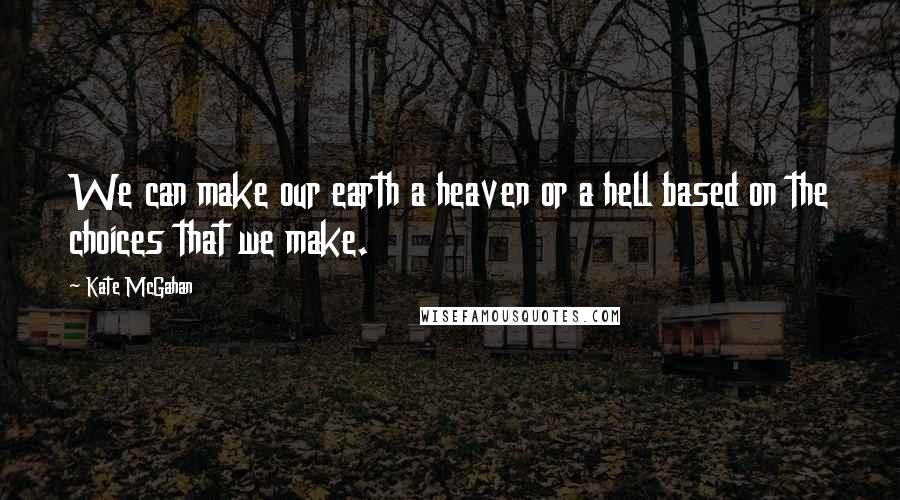 Kate McGahan Quotes: We can make our earth a heaven or a hell based on the choices that we make.